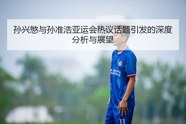 孙兴慜与孙准浩亚运会热议话题引发的深度分析与展望